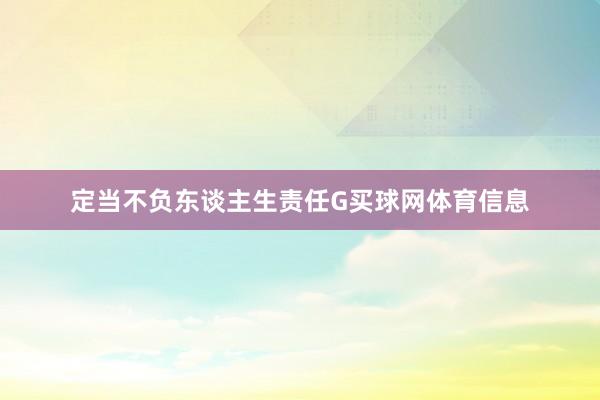 定当不负东谈主生责任G买球网体育信息