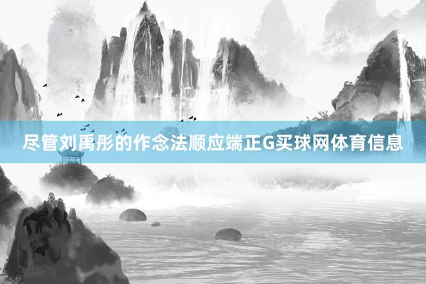 尽管刘禹彤的作念法顺应端正G买球网体育信息