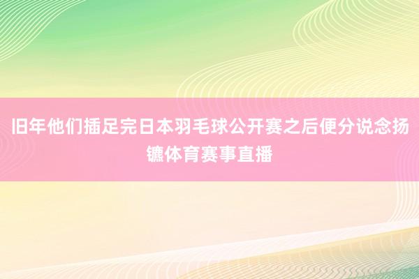 旧年他们插足完日本羽毛球公开赛之后便分说念扬镳体育赛事直播