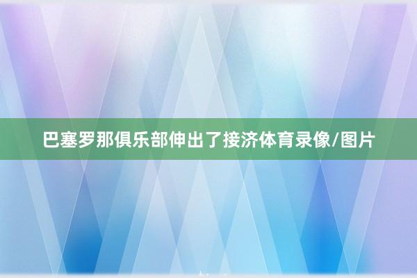 巴塞罗那俱乐部伸出了接济体育录像/图片