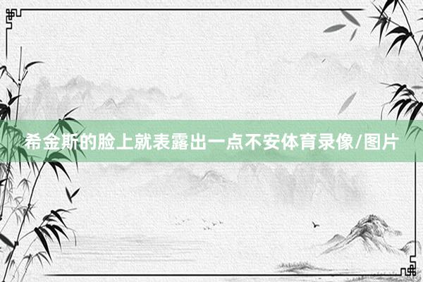希金斯的脸上就表露出一点不安体育录像/图片