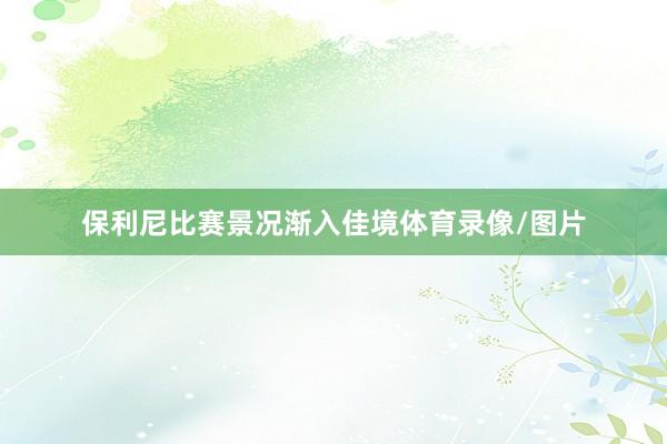 保利尼比赛景况渐入佳境体育录像/图片