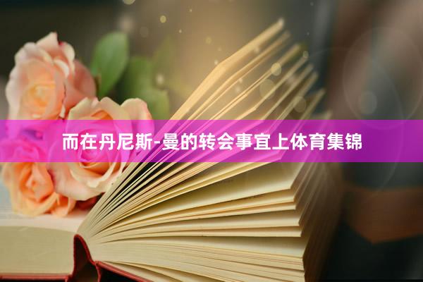 而在丹尼斯-曼的转会事宜上体育集锦