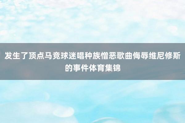 发生了顶点马竞球迷唱种族憎恶歌曲侮辱维尼修斯的事件体育集锦