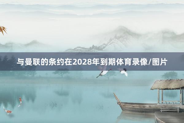 与曼联的条约在2028年到期体育录像/图片