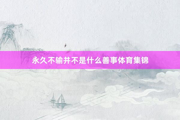 永久不输并不是什么善事体育集锦
