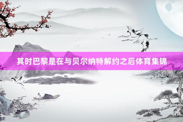 其时巴黎是在与贝尔纳特解约之后体育集锦